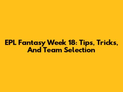 EPL Fantasy Week 18: Tips, Tricks, And Team Selection