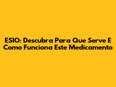 ESIO: Descubra Para Que Serve E Como Funciona Este Medicamento