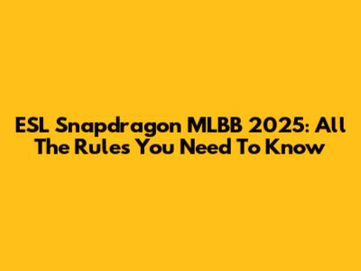 ESL Snapdragon MLBB 2025: All The Rules You Need To Know