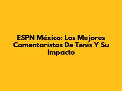 ESPN México: Los Mejores Comentaristas De Tenis Y Su Impacto