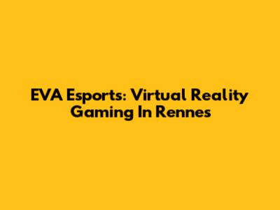 EVA Esports: Virtual Reality Gaming In Rennes