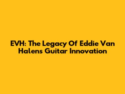 EVH: The Legacy Of Eddie Van Halen's Guitar Innovation