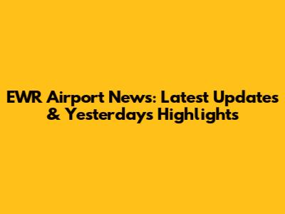 EWR Airport News: Latest Updates & Yesterday's Highlights