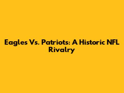Eagles Vs. Patriots: A Historic NFL Rivalry