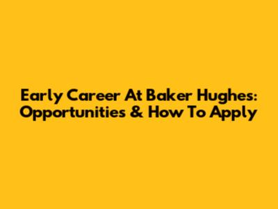 Early Career At Baker Hughes: Opportunities & How To Apply