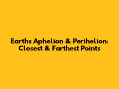 Earth's Aphelion & Perihelion: Closest & Farthest Points