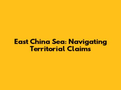 East China Sea: Navigating Territorial Claims