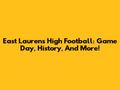 East Laurens High Football: Game Day, History, And More!