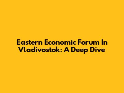 Eastern Economic Forum In Vladivostok: A Deep Dive