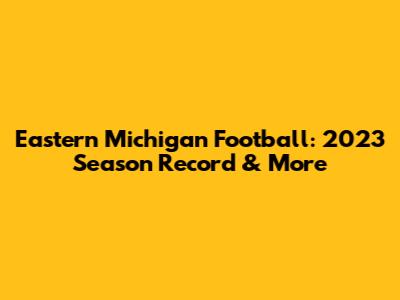 Eastern Michigan Football: 2023 Season Record & More