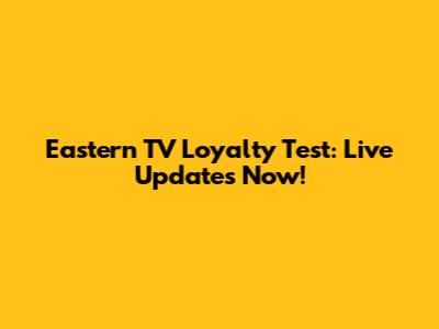 Eastern TV Loyalty Test: Live Updates Now!