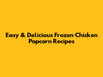 Easy & Delicious Frozen Chicken Popcorn Recipes