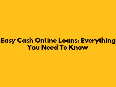 Easy Cash Online Loans: Everything You Need To Know