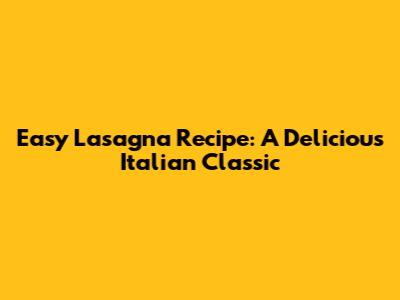 Easy Lasagna Recipe: A Delicious Italian Classic