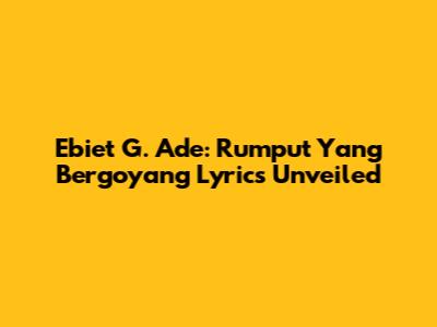 Ebiet G. Ade: Rumput Yang Bergoyang Lyrics Unveiled