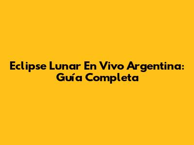 Eclipse Lunar En Vivo Argentina: Guía Completa