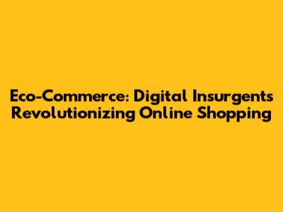 Eco-Commerce: Digital Insurgents Revolutionizing Online Shopping