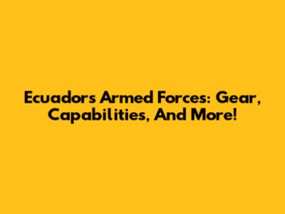Ecuador's Armed Forces: Gear, Capabilities, And More!