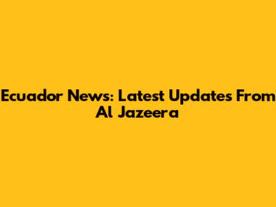 Ecuador News: Latest Updates From Al Jazeera