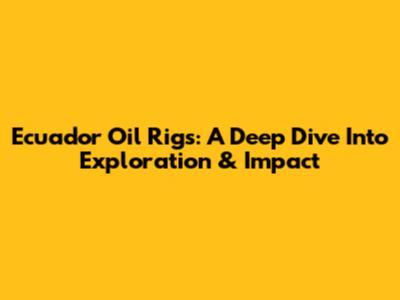 Ecuador Oil Rigs: A Deep Dive Into Exploration & Impact