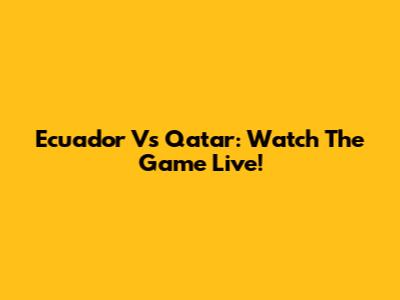 Ecuador Vs Qatar: Watch The Game Live!