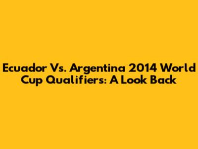 Ecuador Vs. Argentina 2014 World Cup Qualifiers: A Look Back