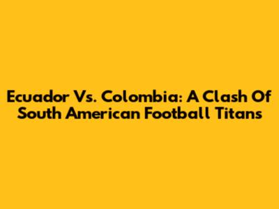Ecuador Vs. Colombia: A Clash Of South American Football Titans