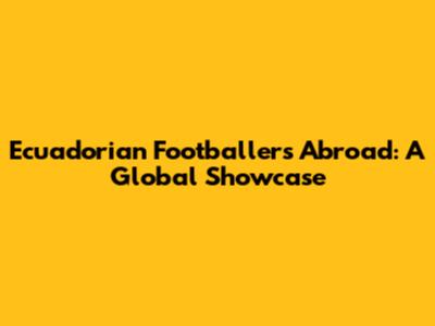 Ecuadorian Footballers Abroad: A Global Showcase