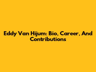 Eddy Van Hijum: Bio, Career, And Contributions