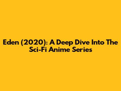Eden (2020): A Deep Dive Into The Sci-Fi Anime Series