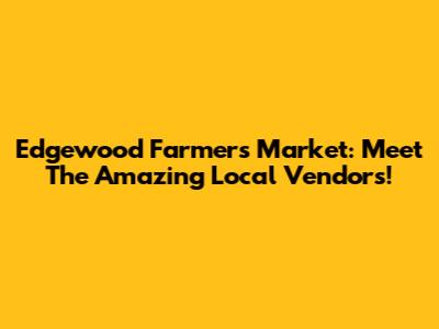 Edgewood Farmers Market: Meet The Amazing Local Vendors!