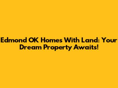 Edmond OK Homes With Land: Your Dream Property Awaits!