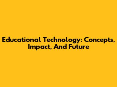 Educational Technology: Concepts, Impact, And Future