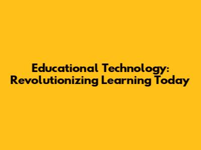 Educational Technology: Revolutionizing Learning Today