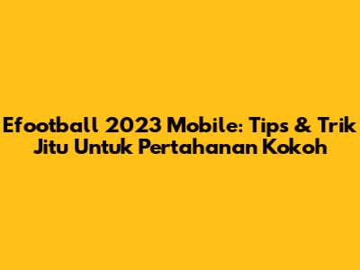 Efootball 2023 Mobile: Tips & Trik Jitu Untuk Pertahanan Kokoh