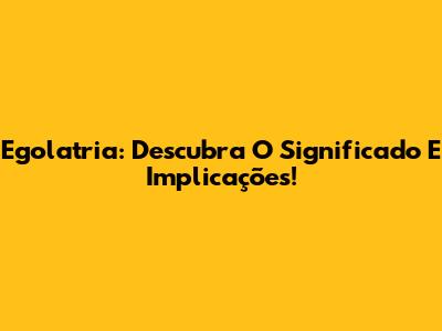 Egolatria: Descubra O Significado E Implicações!