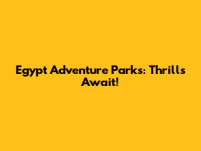 Egypt Adventure Parks: Thrills Await!