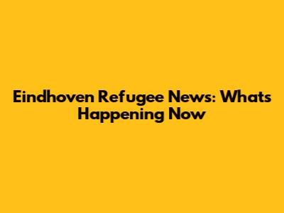 Eindhoven Refugee News: What's Happening Now