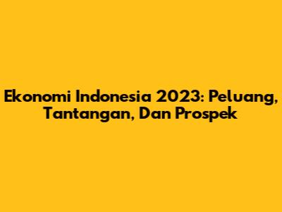 Ekonomi Indonesia 2023: Peluang, Tantangan, Dan Prospek