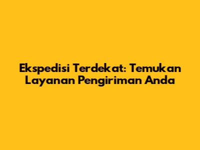 Ekspedisi Terdekat: Temukan Layanan Pengiriman Anda