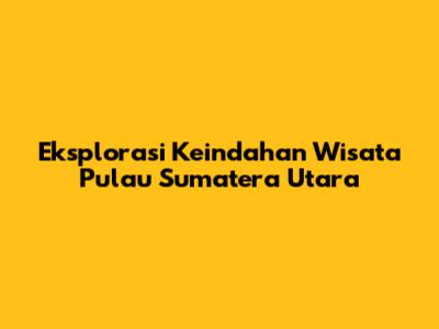 Eksplorasi Keindahan Wisata Pulau Sumatera Utara