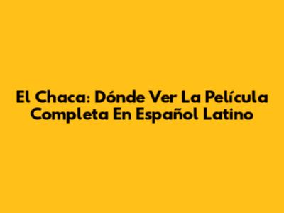 El Chaca: Dónde Ver La Película Completa En Español Latino