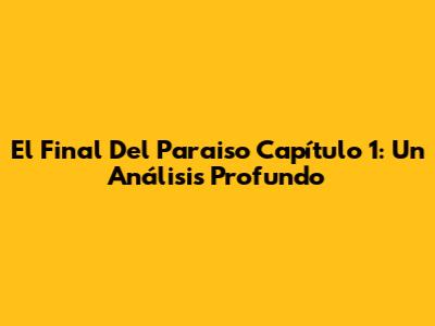 El Final Del Paraiso Capítulo 1: Un Análisis Profundo
