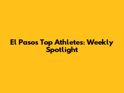 El Paso's Top Athletes: Weekly Spotlight