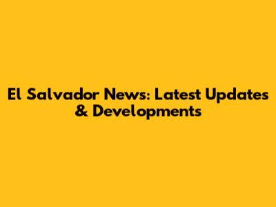 El Salvador News: Latest Updates & Developments