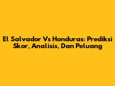 El Salvador Vs Honduras: Prediksi Skor, Analisis, Dan Peluang
