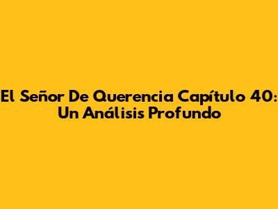El Señor De Querencia Capítulo 40: Un Análisis Profundo