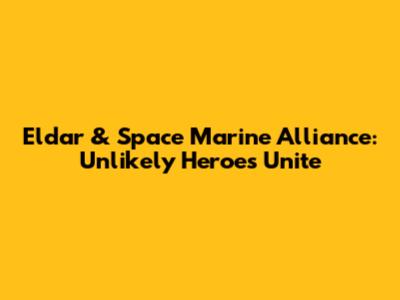 Eldar & Space Marine Alliance: Unlikely Heroes Unite