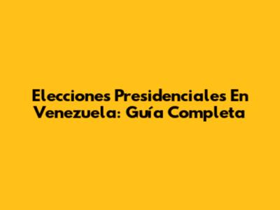 Elecciones Presidenciales En Venezuela: Guía Completa