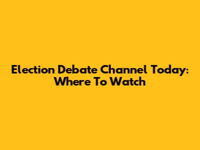 Election Debate Channel Today: Where To Watch
